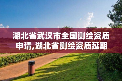 湖北省武汉市全国测绘资质申请,湖北省测绘资质延期公告