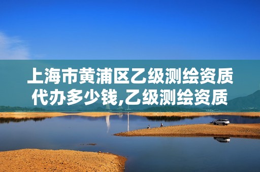 上海市黄浦区乙级测绘资质代办多少钱,乙级测绘资质单位名录。