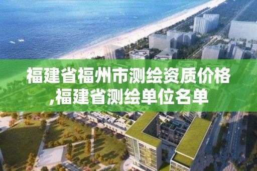 福建省福州市测绘资质价格,福建省测绘单位名单