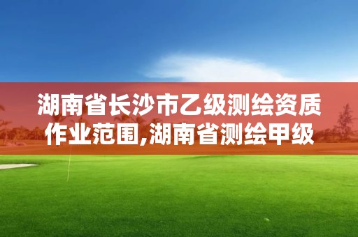 湖南省长沙市乙级测绘资质作业范围,湖南省测绘甲级资质单位