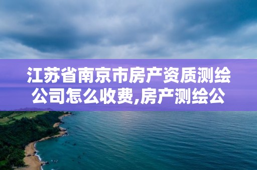 江苏省南京市房产资质测绘公司怎么收费,房产测绘公司资质办理。