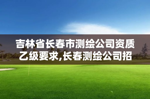 吉林省长春市测绘公司资质乙级要求,长春测绘公司招聘