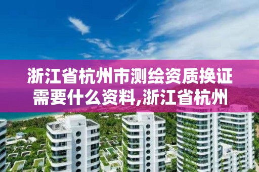 浙江省杭州市测绘资质换证需要什么资料,浙江省杭州市测绘资质换证需要什么资料呢。