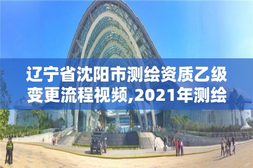 辽宁省沈阳市测绘资质乙级变更流程视频,2021年测绘乙级资质申报制度。