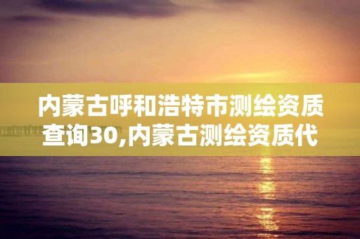 内蒙古呼和浩特市测绘资质查询30,内蒙古测绘资质代办