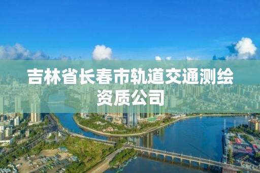 吉林省长春市轨道交通测绘资质公司