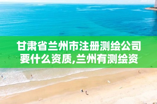 甘肃省兰州市注册测绘公司要什么资质,兰州有测绘资质的公司有。