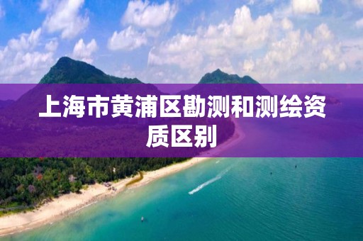 上海市黄浦区勘测和测绘资质区别