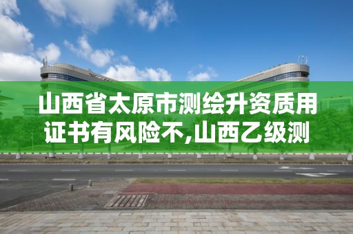 山西省太原市测绘升资质用证书有风险不,山西乙级测绘资质单位。