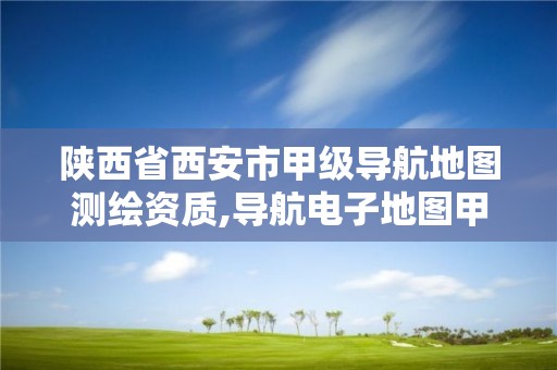 陕西省西安市甲级导航地图测绘资质,导航电子地图甲级测绘资质名单