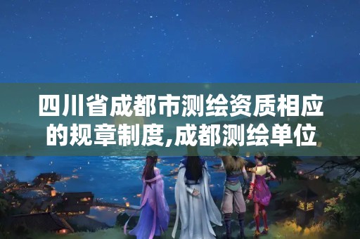 四川省成都市测绘资质相应的规章制度,成都测绘单位集中在哪些地方。