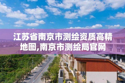 江苏省南京市测绘资质高精地图,南京市测绘局官网