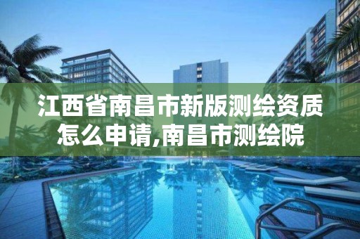 江西省南昌市新版测绘资质怎么申请,南昌市测绘院