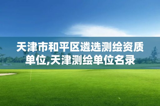 天津市和平区遴选测绘资质单位,天津测绘单位名录