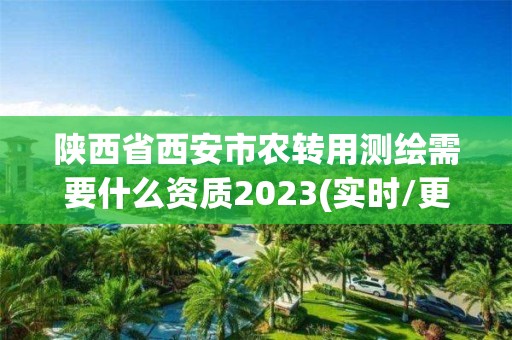 陕西省西安市农转用测绘需要什么资质2023(实时/更新中)