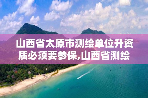 山西省太原市测绘单位升资质必须要参保,山西省测绘资质申请。