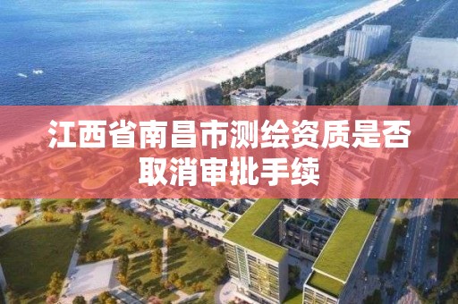 江西省南昌市测绘资质是否取消审批手续