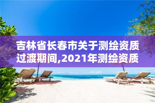 吉林省长春市关于测绘资质过渡期间,2021年测绘资质延期公告。