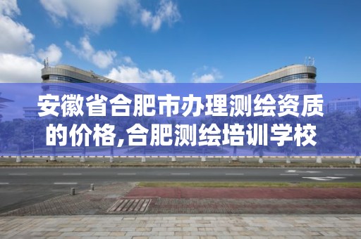 安徽省合肥市办理测绘资质的价格,合肥测绘培训学校