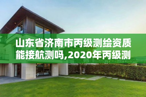 山东省济南市丙级测绘资质能接航测吗,2020年丙级测绘资质会取消吗