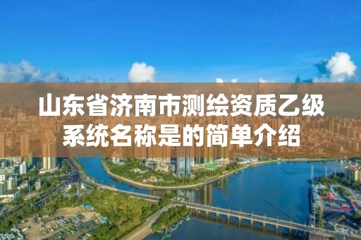 山东省济南市测绘资质乙级系统名称是的简单介绍