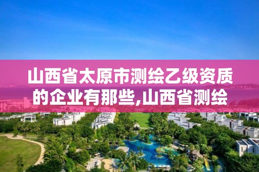 山西省太原市测绘乙级资质的企业有那些,山西省测绘资质2020。