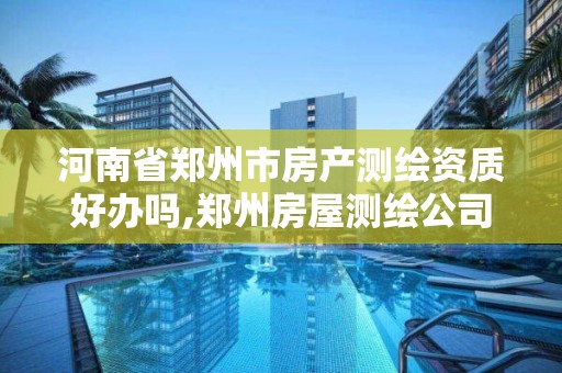 河南省郑州市房产测绘资质好办吗,郑州房屋测绘公司