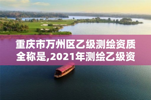 重庆市万州区乙级测绘资质全称是,2021年测绘乙级资质