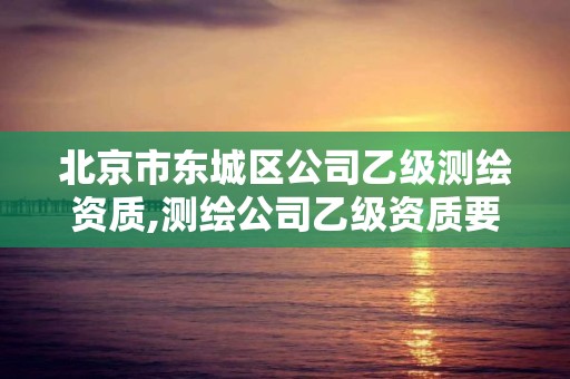 北京市东城区公司乙级测绘资质,测绘公司乙级资质要求。