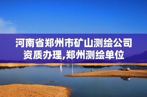 河南省郑州市矿山测绘公司资质办理,郑州测绘单位