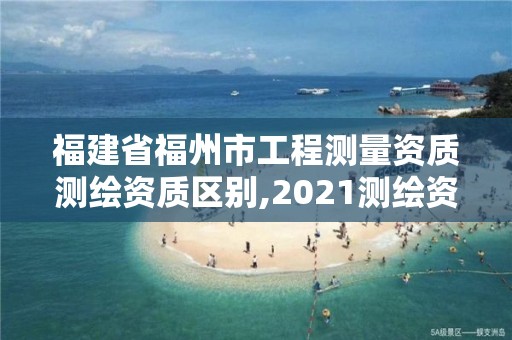 福建省福州市工程测量资质测绘资质区别,2021测绘资质延期公告福建省。