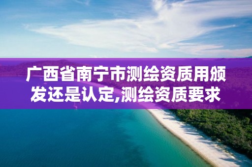 广西省南宁市测绘资质用颁发还是认定,测绘资质要求。