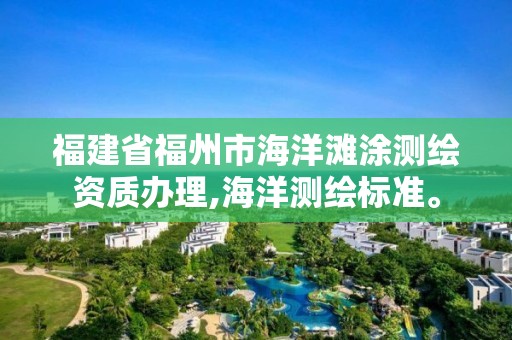 福建省福州市海洋滩涂测绘资质办理,海洋测绘标准。