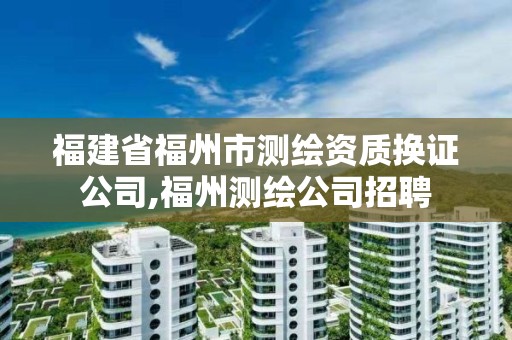 福建省福州市测绘资质换证公司,福州测绘公司招聘