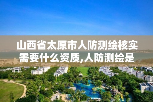 山西省太原市人防测绘核实需要什么资质,人防测绘是什么单位做。