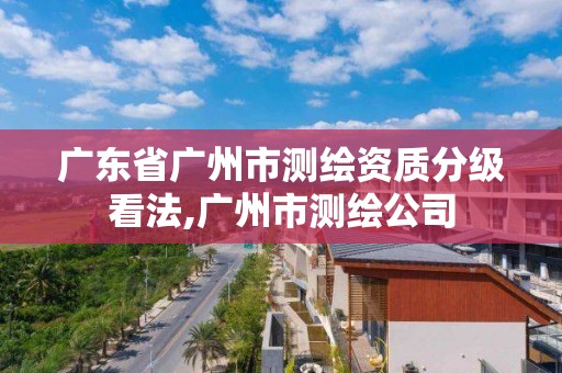 广东省广州市测绘资质分级看法,广州市测绘公司