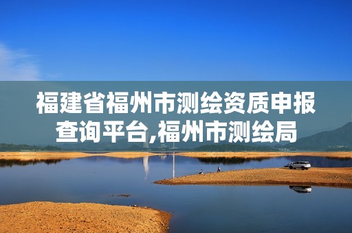 福建省福州市测绘资质申报查询平台,福州市测绘局