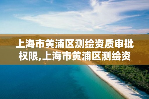 上海市黄浦区测绘资质审批权限,上海市黄浦区测绘资质审批权限查询