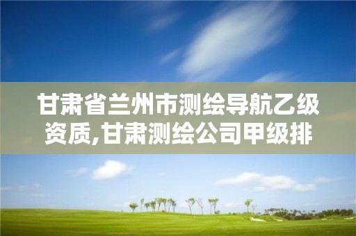 甘肃省兰州市测绘导航乙级资质,甘肃测绘公司甲级排名