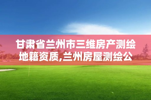 甘肃省兰州市三维房产测绘地籍资质,兰州房屋测绘公司。