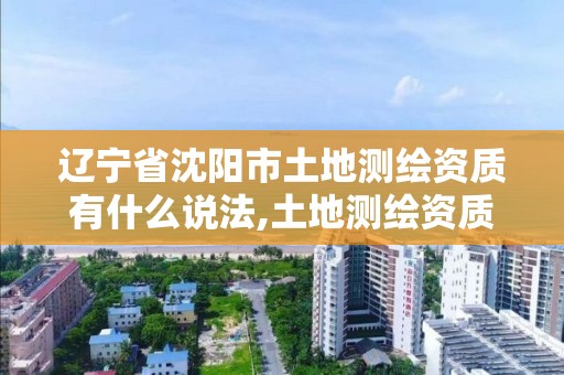 辽宁省沈阳市土地测绘资质有什么说法,土地测绘资质管理办法