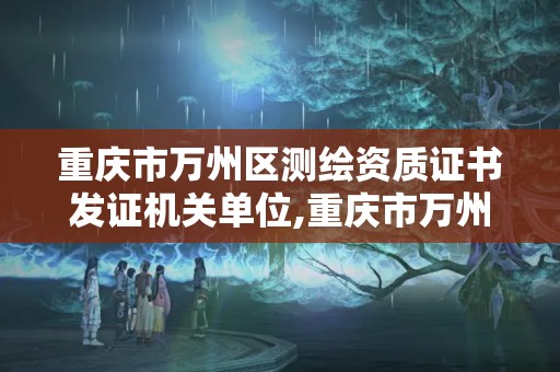 重庆市万州区测绘资质证书发证机关单位,重庆市万州区测绘资质证书发证机关单位是哪里。