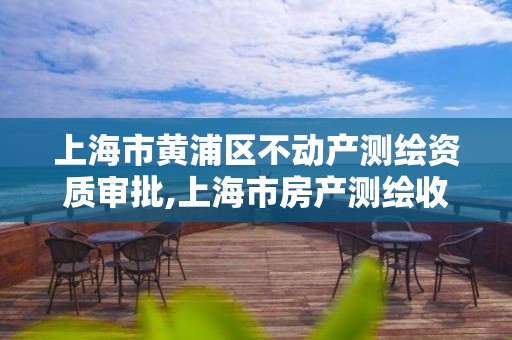 上海市黄浦区不动产测绘资质审批,上海市房产测绘收费标准