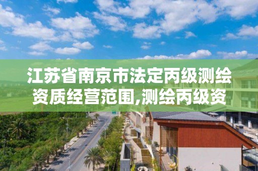 江苏省南京市法定丙级测绘资质经营范围,测绘丙级资质承接业务范围。