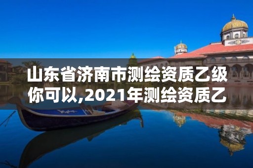 山东省济南市测绘资质乙级你可以,2021年测绘资质乙级人员要求