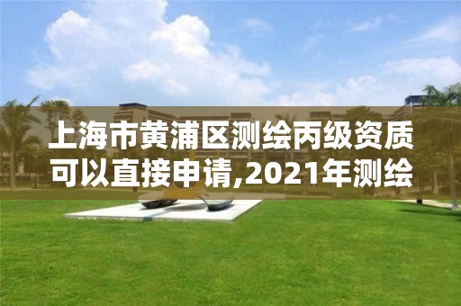 上海市黄浦区测绘丙级资质可以直接申请,2021年测绘丙级资质申报条件