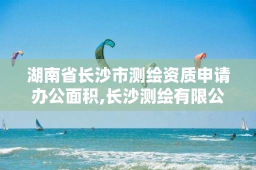 湖南省长沙市测绘资质申请办公面积,长沙测绘有限公司是国企吗