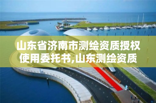 山东省济南市测绘资质授权使用委托书,山东测绘资质代理。