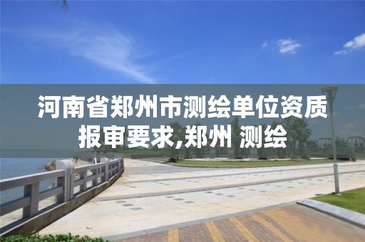 河南省郑州市测绘单位资质报审要求,郑州 测绘