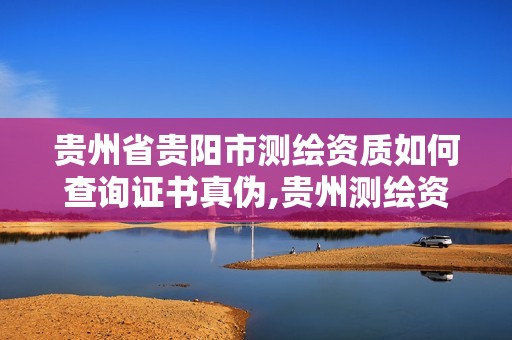 贵州省贵阳市测绘资质如何查询证书真伪,贵州测绘资质延期公告。